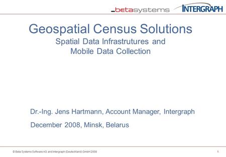 1© Beta Systems Software AG and Intergraph (Deutschland) GmbH 2008 Geospatial Census Solutions Spatial Data Infrastrutures and Mobile Data Collection Dr.-Ing.