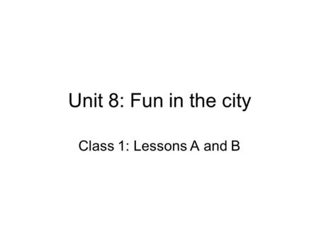 Unit 8: Fun in the city Class 1: Lessons A and B.