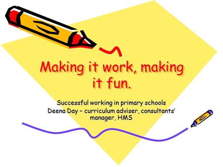 Making it work, making it fun. Successful working in primary schools Deena Day – curriculum adviser, consultants’ manager, HMS.