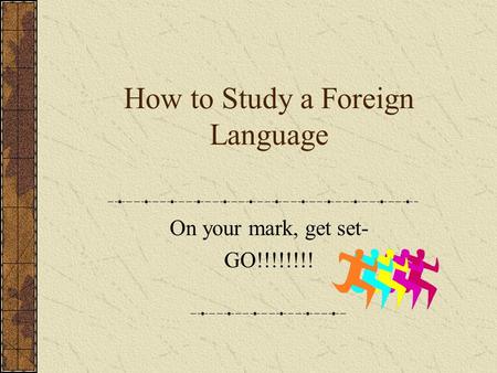 How to Study a Foreign Language On your mark, get set- GO!!!!!!!!