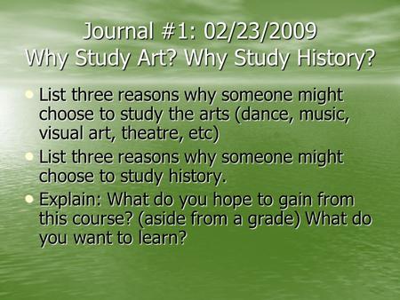 Journal #1: 02/23/2009 Why Study Art? Why Study History? List three reasons why someone might choose to study the arts (dance, music, visual art, theatre,