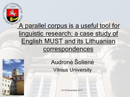 14-16 November 2013 A parallel corpus is a useful tool for linguistic research: a case study of English MUST and its Lithuanian correspondences Audronė.