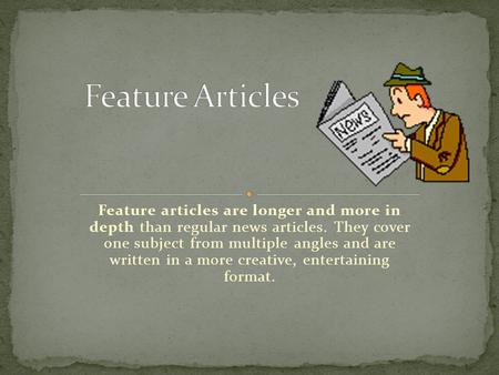 Feature articles are longer and more in depth than regular news articles. They cover one subject from multiple angles and are written in a more creative,