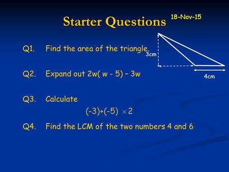 Q3.Calculate Starter Questions Q1.Find the area of the triangle. Q2.Expand out 2w( w - 5) – 3w Q4.Find the LCM of the two numbers 4 and 6 4cm 3cm 18-Nov-15.