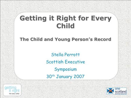 Getting it Right for Every Child The Child and Young Person’s Record Stella Perrott Scottish Executive Symposium 30 th January 2007.