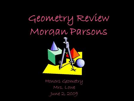 Geometry Review Morgan Parsons Honors Geometry Mrs. Lowe June 2, 2009.