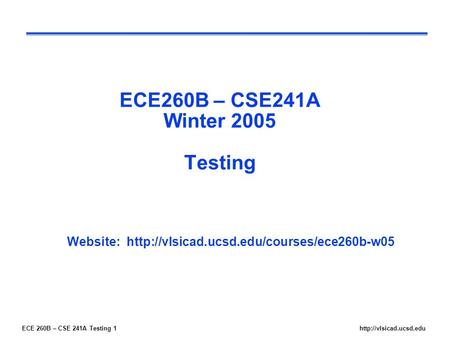 ECE 260B – CSE 241A Testing 1http://vlsicad.ucsd.edu ECE260B – CSE241A Winter 2005 Testing Website: