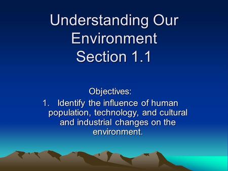 Understanding Our Environment Section 1.1 Objectives: 1.Identify the influence of human population, technology, and cultural and industrial changes on.