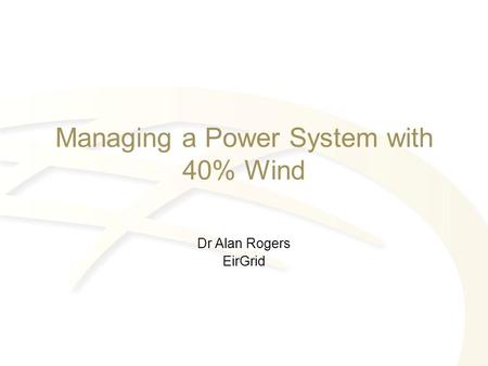 Managing a Power System with 40% Wind Dr Alan Rogers EirGrid.
