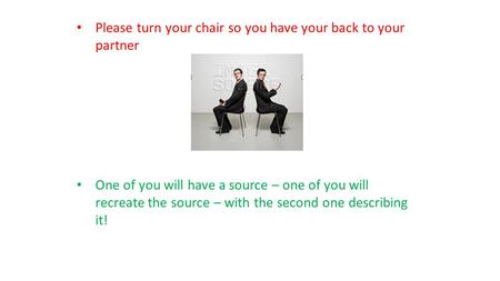 Please turn your chair so you have your back to your partner One of you will have a source – one of you will recreate the source – with the second one.