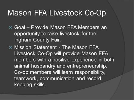 Mason FFA Livestock Co-Op  Goal – Provide Mason FFA Members an opportunity to raise livestock for the Ingham County Fair.  Mission Statement - The Mason.