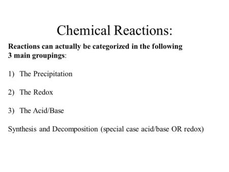 Chemical Reactions: Reactions can actually be categorized in the following 3 main groupings: 1)The Precipitation 2)The Redox 3)The Acid/Base Synthesis.