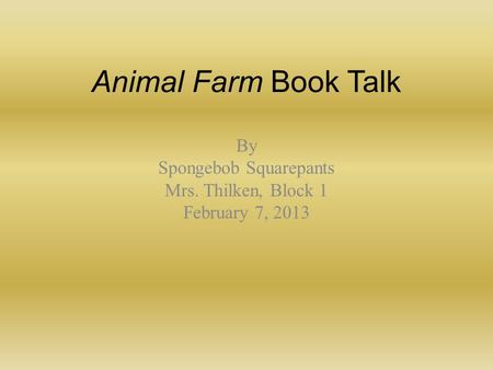 Animal Farm Book Talk By Spongebob Squarepants Mrs. Thilken, Block 1 February 7, 2013.