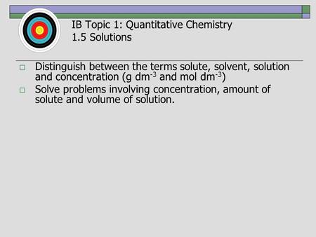 IB Topic 1: Quantitative Chemistry 1.5 Solutions  Distinguish between the terms solute, solvent, solution and concentration (g dm -3 and mol dm -3 ) 