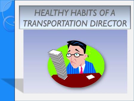 HEALTHY HABITS OF A TRANSPORTATION DIRECTOR. Healthy Habits Accept the things you cannot change Create a balanced schedule Stay organized Don’t over obligate.
