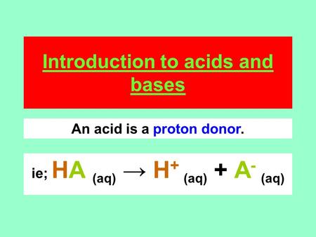 Introduction to acids and bases ie; HA (aq) → H + (aq) + A - (aq) An acid is a proton donor.