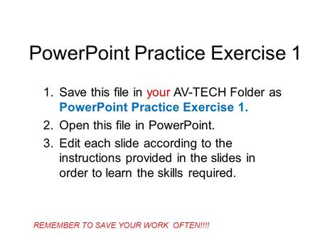 PowerPoint Practice Exercise 1 1.Save this file in your AV-TECH Folder as PowerPoint Practice Exercise 1. 2.Open this file in PowerPoint. 3.Edit each slide.