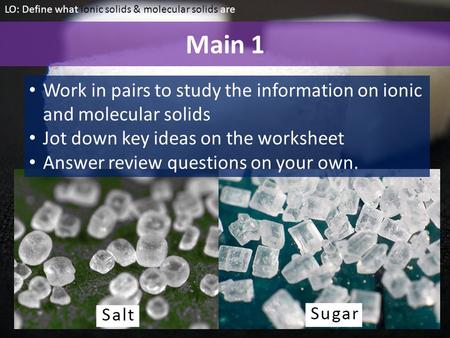 Main 1 LO: Define what ionic solids & molecular solids are Work in pairs to study the information on ionic and molecular solids Jot down key ideas on the.