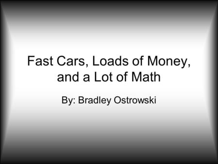 Fast Cars, Loads of Money, and a Lot of Math By: Bradley Ostrowski.