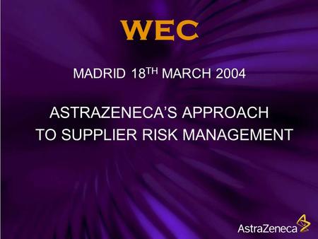 WEC MADRID 18 TH MARCH 2004 ASTRAZENECA’S APPROACH TO SUPPLIER RISK MANAGEMENT.