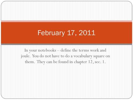 In your notebooks – define the terms work and joule. You do not have to do a vocabulary square on them. They can be found in chapter 12, sec. 1. February.