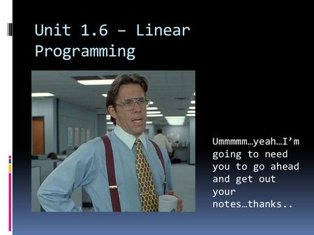 Unit 1.6 – Linear Programming Ummmmm…yeah…I’m going to need you to go ahead and get out your notes…thanks..