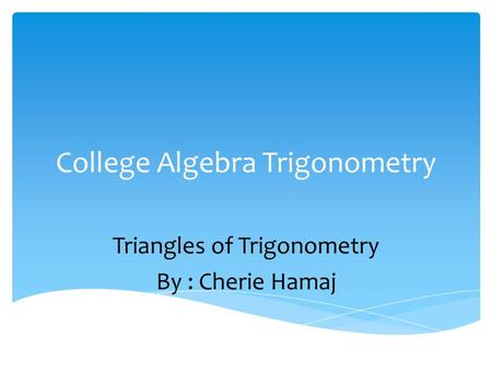 College Algebra Trigonometry Triangles of Trigonometry By : Cherie Hamaj.