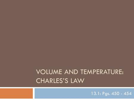 VOLUME AND TEMPERATURE: CHARLES’S LAW 13.1: Pgs. 450 - 454.