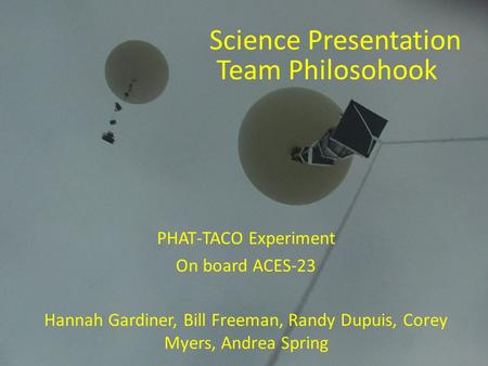 PHAT-TACO Experiment On board ACES-23 Hannah Gardiner, Bill Freeman, Randy Dupuis, Corey Myers, Andrea Spring Science Presentation Team Philosohook.