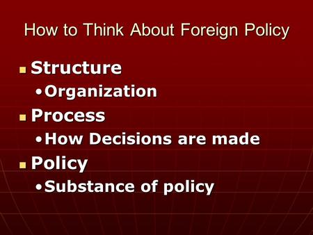How to Think About Foreign Policy Structure Structure OrganizationOrganization Process Process How Decisions are madeHow Decisions are made Policy Policy.