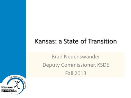 Kansas: a State of Transition Brad Neuenswander Deputy Commissioner, KSDE Fall 2013.