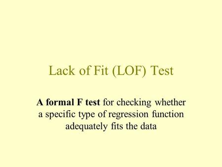 Lack of Fit (LOF) Test A formal F test for checking whether a specific type of regression function adequately fits the data.