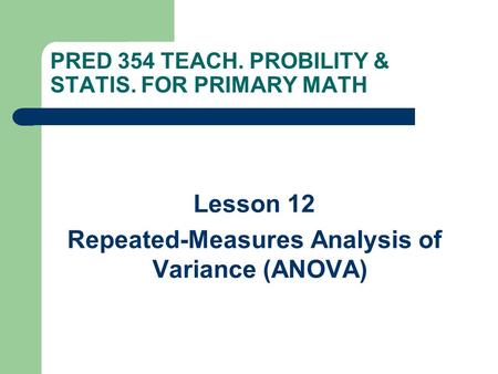 PRED 354 TEACH. PROBILITY & STATIS. FOR PRIMARY MATH Lesson 12 Repeated-Measures Analysis of Variance (ANOVA)