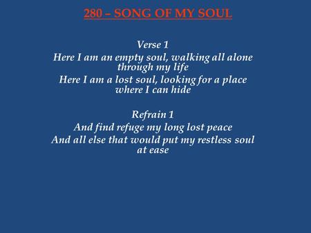 280 – SONG OF MY SOUL Verse 1 Here I am an empty soul, walking all alone through my life Here I am a lost soul, looking for a place where I can hide Refrain.