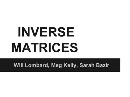 INVERSE MATRICES Will Lombard, Meg Kelly, Sarah Bazir.
