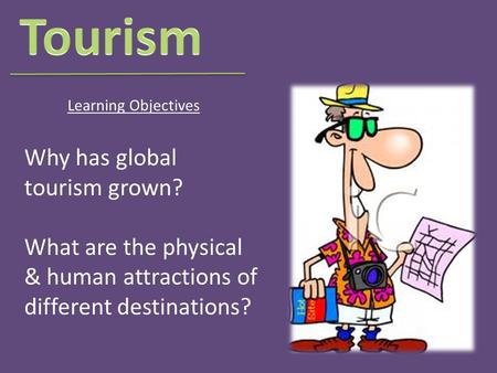 Why has global tourism grown? What are the physical & human attractions of different destinations? Learning Objectives.