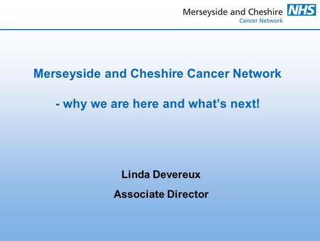 Linda Devereux Associate Director Merseyside and Cheshire Cancer Network - why we are here and what’s next!