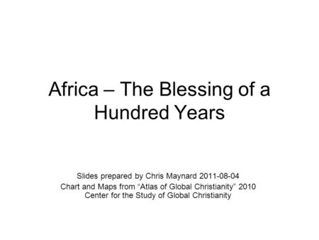 Africa – The Blessing of a Hundred Years Slides prepared by Chris Maynard 2011-08-04 Chart and Maps from “Atlas of Global Christianity” 2010 Center for.