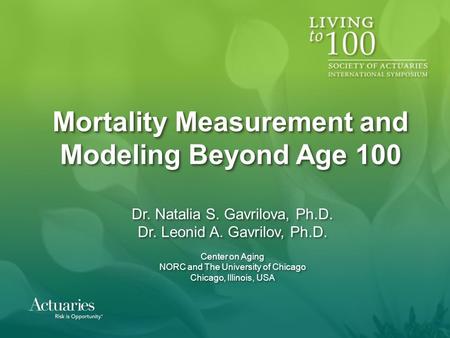Mortality Measurement and Modeling Beyond Age 100 Dr. Natalia S. Gavrilova, Ph.D. Dr. Leonid A. Gavrilov, Ph.D. Center on Aging NORC and The University.