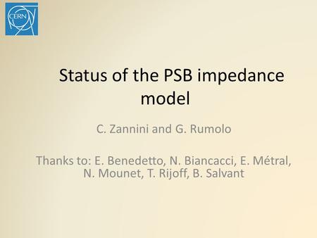 Status of the PSB impedance model C. Zannini and G. Rumolo Thanks to: E. Benedetto, N. Biancacci, E. Métral, N. Mounet, T. Rijoff, B. Salvant.