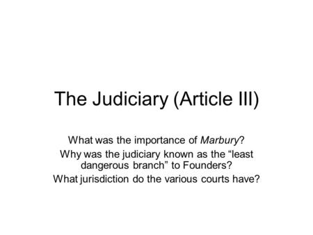 The Judiciary (Article III) What was the importance of Marbury? Why was the judiciary known as the “least dangerous branch” to Founders? What jurisdiction.