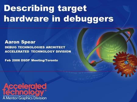 Describing target hardware in debuggers Aaron Spear DEBUG TECHNOLOGIES ARCHITECT ACCELERATED TECHNOLOGY DIVISION Feb 2006 DSDP Meeting/Toronto.