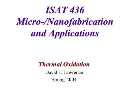 ISAT 436 Micro-/Nanofabrication and Applications Thermal Oxidation David J. Lawrence Spring 2004.