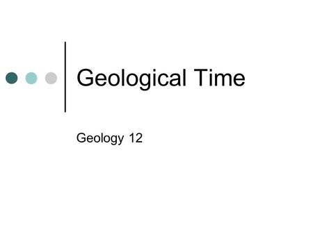 Geological Time Geology 12. Uniformitarianism “The present is the key to the past”- the fundamental principle that underlies most of geology. Put simply,