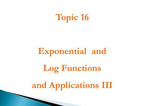 Topic 16 Exponential and Log Functions and Applications III.