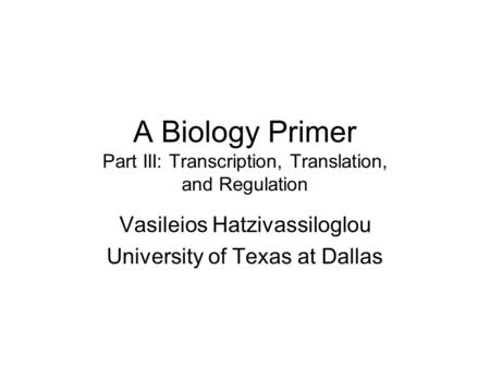 A Biology Primer Part III: Transcription, Translation, and Regulation Vasileios Hatzivassiloglou University of Texas at Dallas.