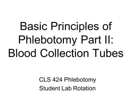 Basic Principles of Phlebotomy Part II: Blood Collection Tubes CLS 424 Phlebotomy Student Lab Rotation.