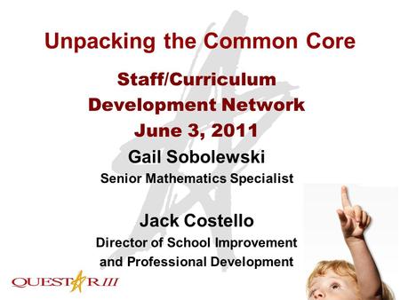 1 Unpacking the Common Core Staff/Curriculum Development Network June 3, 2011 Gail Sobolewski Senior Mathematics Specialist Jack Costello Director of School.