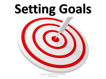 Setting Goals 1 © 2011, UNIVERSITY OF OREGON, INTOCAREERS.