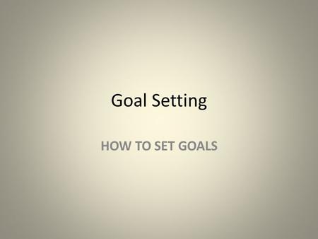Goal Setting HOW TO SET GOALS.